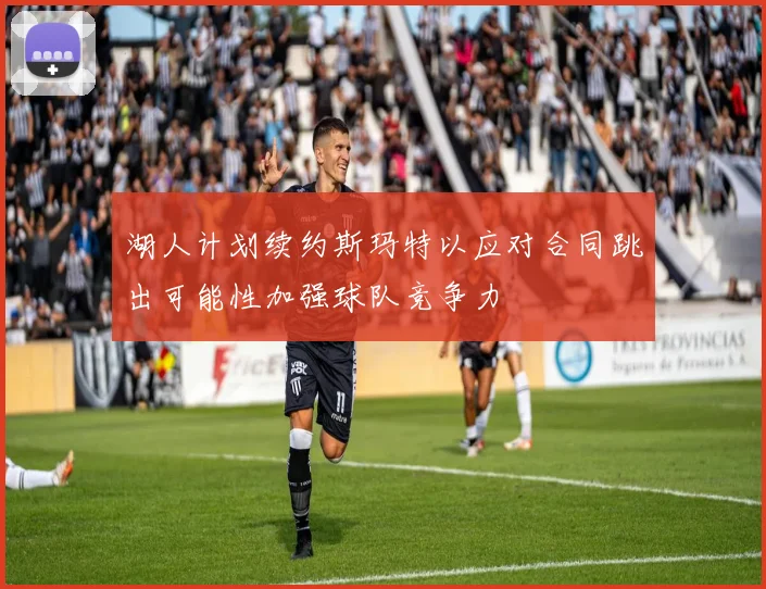 湖人计划续约斯玛特以应对合同跳出可能性加强球队竞争力