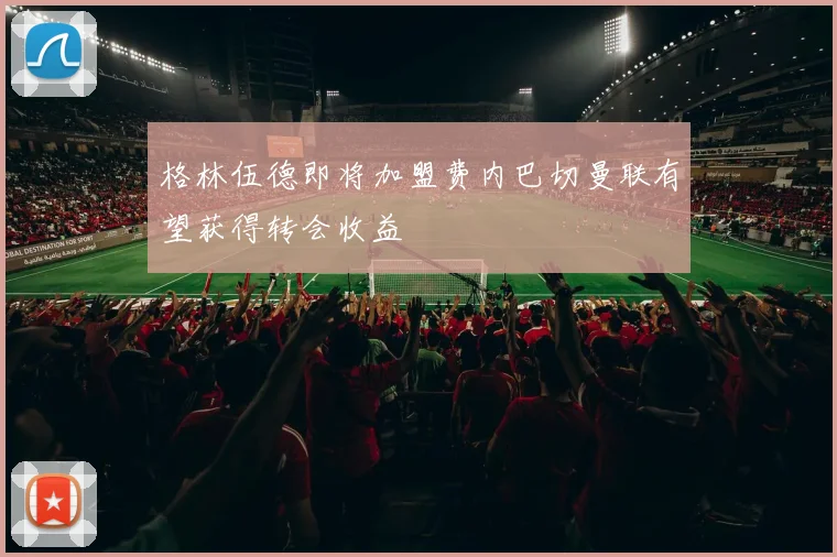 格林伍德即将加盟费内巴切曼联有望获得转会收益