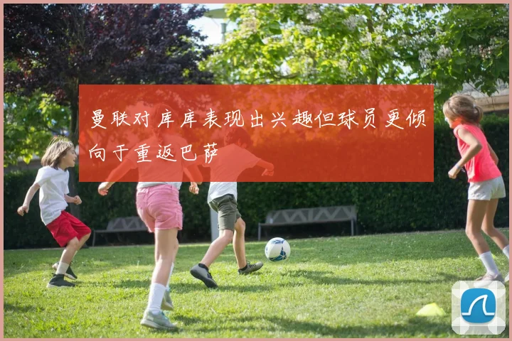 曼联对库库表现出兴趣但球员更倾向于重返巴萨