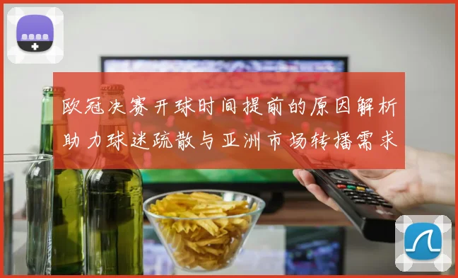 欧冠决赛开球时间提前的原因解析助力球迷疏散与亚洲市场转播需求