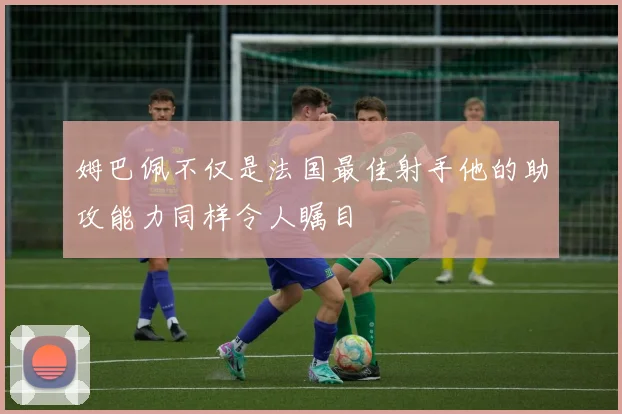 姆巴佩不仅是法国最佳射手他的助攻能力同样令人瞩目