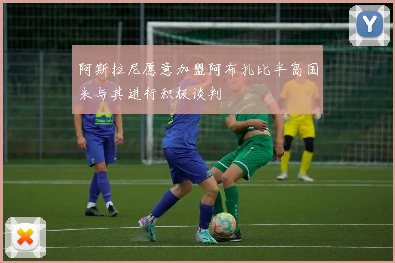 阿斯拉尼愿意加盟阿布扎比半岛国米与其进行积极谈判