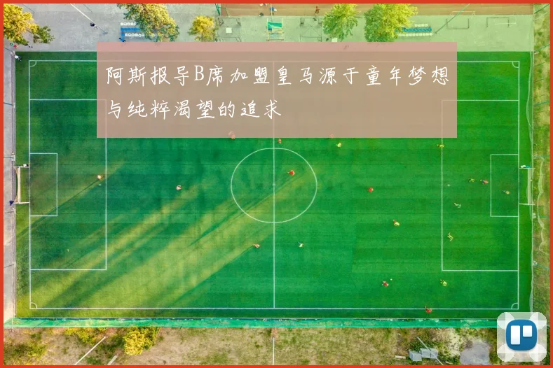 阿斯报导B席加盟皇马源于童年梦想与纯粹渴望的追求