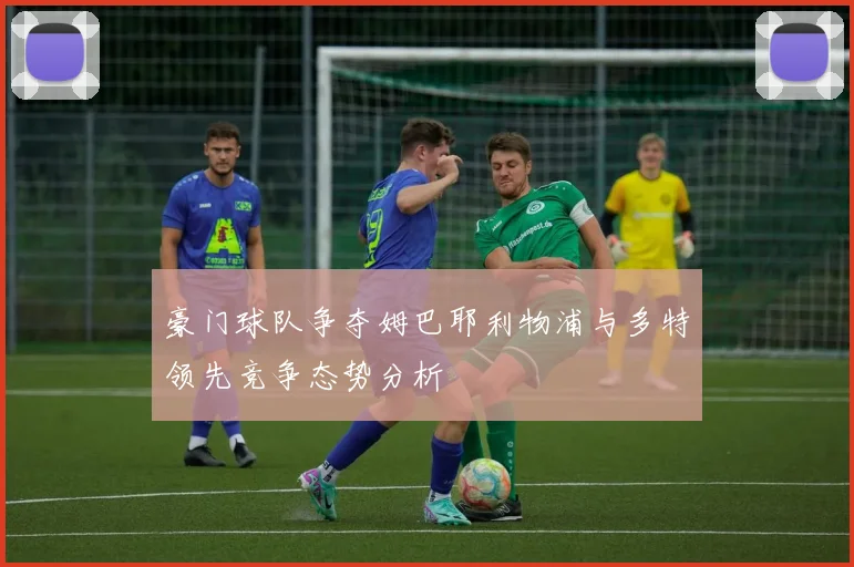 豪门球队争夺姆巴耶利物浦与多特领先竞争态势分析