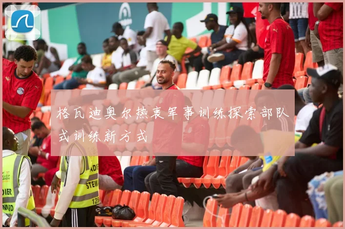 格瓦迪奥尔热衷军事训练探索部队式训练新方式