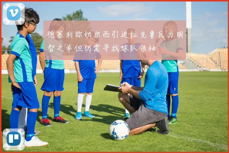 德塞利称切尔西引进拉克鲁瓦为明智之举但仍需寻找球队领袖