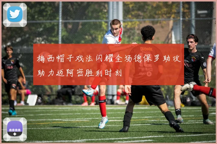 梅西帽子戏法闪耀全场德保罗助攻助力迈阿密胜利时刻