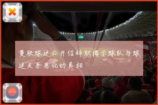 曼联球迷公开信辞职揭示球队与球迷关系恶化的真相
