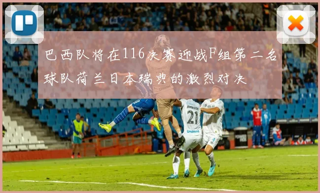 巴西队将在116决赛迎战F组第二名球队荷兰日本瑞典的激烈对决