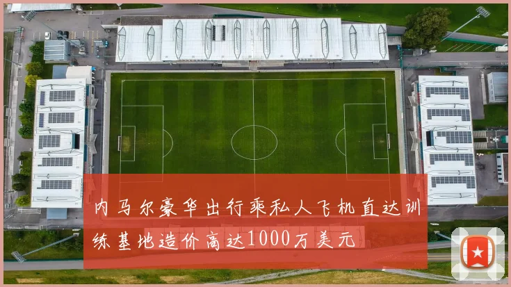 内马尔豪华出行乘私人飞机直达训练基地造价高达1000万美元
