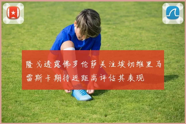 隆戈透露佛罗伦萨关注埃切维里马雷斯卡期待近距离评估其表现