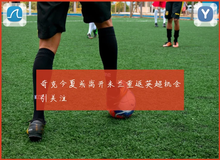 奇克今夏或离开米兰重返英超机会引关注