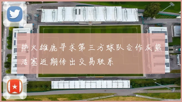 热火雄鹿寻求第三方球队合作灰熊活塞近期传出交易联系