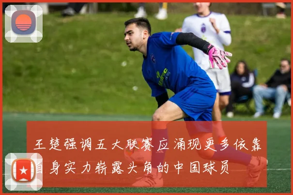 王楚强调五大联赛应涌现更多依靠自身实力崭露头角的中国球员
