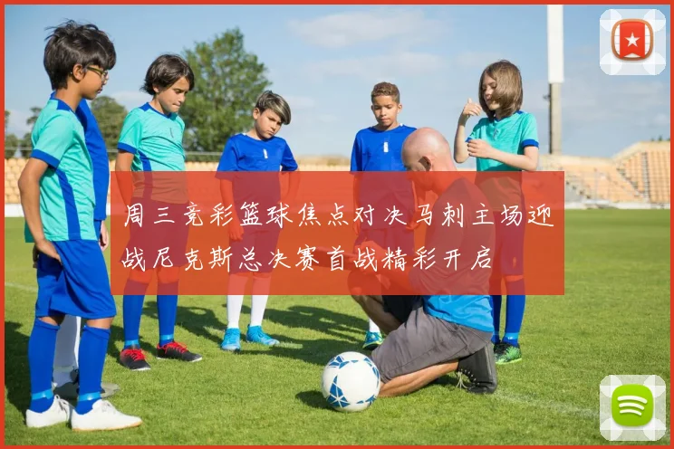 周三竞彩篮球焦点对决马刺主场迎战尼克斯总决赛首战精彩开启