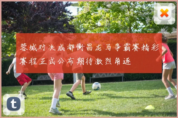 蓉城对决成都衡昌龙马争霸赛精彩赛程正式公布期待激烈角逐