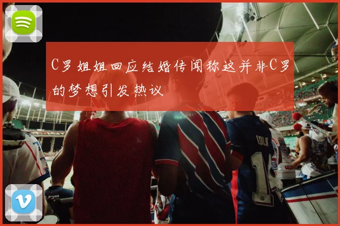C罗姐姐回应结婚传闻称这并非C罗的梦想引发热议