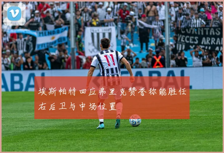 埃斯帕特回应弗里克赞誉称能胜任右后卫与中场位置