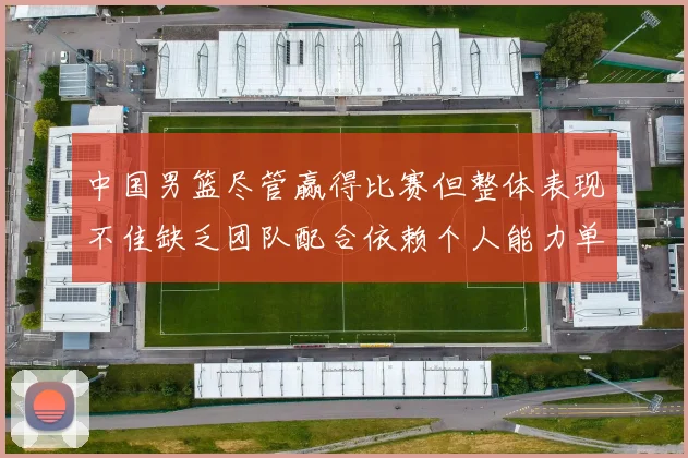 中国男篮尽管赢得比赛但整体表现不佳缺乏团队配合依赖个人能力单打成效有限