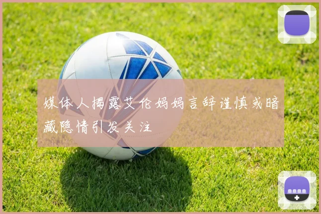 媒体人揭露艾伦妈妈言辞谨慎或暗藏隐情引发关注