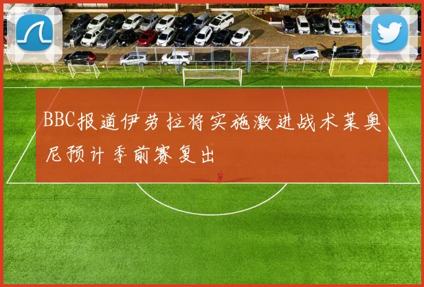 BBC报道伊劳拉将实施激进战术莱奥尼预计季前赛复出