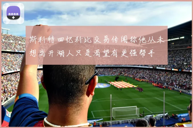 斯科特回忆科比交易传闻称他从未想离开湖人只是渴望有更强帮手