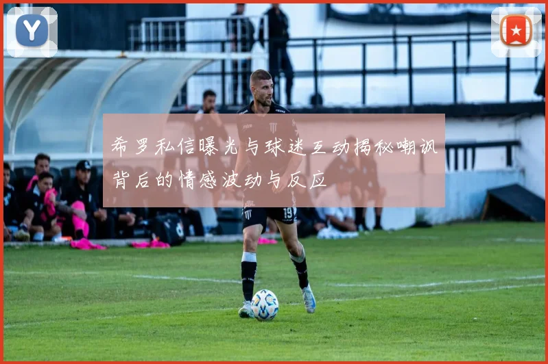 希罗私信曝光与球迷互动揭秘嘲讽背后的情感波动与反应