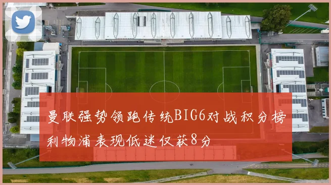 曼联强势领跑传统BIG6对战积分榜利物浦表现低迷仅获8分