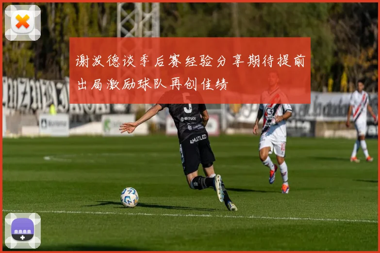 谢泼德谈季后赛经验分享期待提前出局激励球队再创佳绩